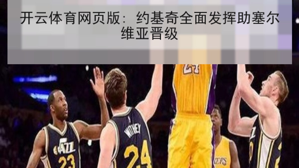 开云体育网页版: 约基奇全面发挥助塞尔维亚晋级 开云体育网页版: 约基奇全面发挥助塞尔维亚晋级