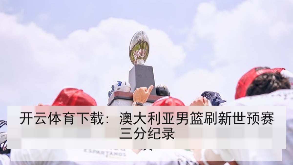 开云体育下载: 澳大利亚男篮刷新世预赛三分纪录 开云体育下载: 澳大利亚男篮刷新世预赛三分纪录