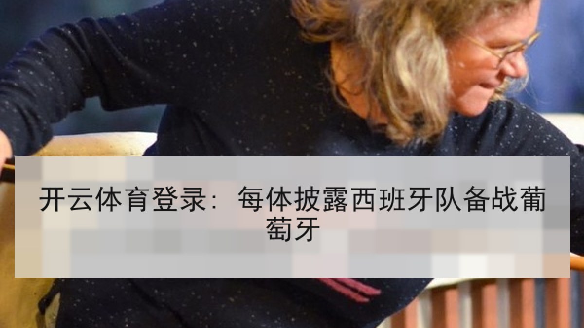 开云体育登录: 每体披露西班牙队备战葡萄牙 开云体育登录: 每体披露西班牙队备战葡萄牙